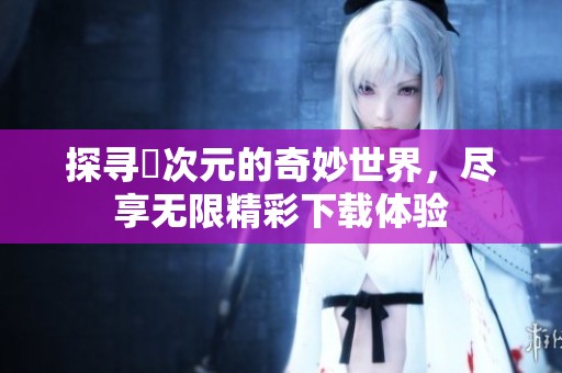 探寻囧次元的奇妙世界，尽享无限精彩下载体验