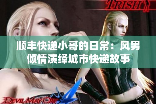 顺丰快递小哥的日常：风男倾情演绎城市快递故事
