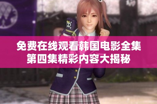 免费在线观看韩国电影全集第四集精彩内容大揭秘
