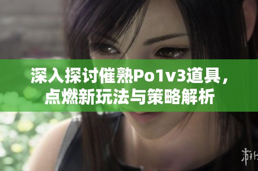 深入探讨催熟Po1v3道具，点燃新玩法与策略解析