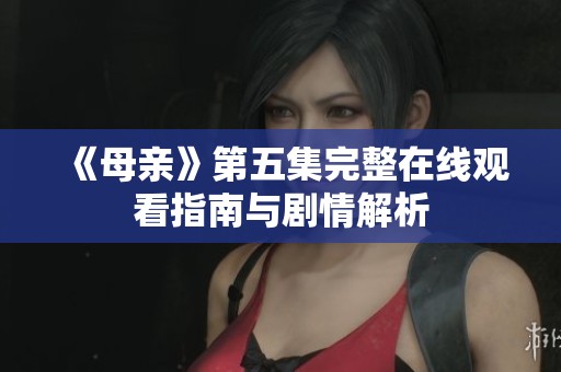 《母亲》第五集完整在线观看指南与剧情解析