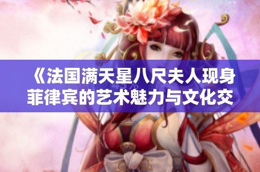 《法国满天星八尺夫人现身菲律宾的艺术魅力与文化交流》