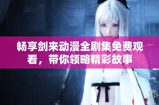 畅享剑来动漫全剧集免费观看，带你领略精彩故事