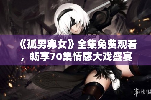 《孤男寡女》全集免费观看，畅享70集情感大戏盛宴