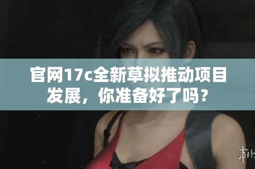 官网17c全新草拟推动项目发展，你准备好了吗？