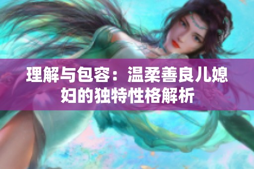 理解与包容：温柔善良儿媳妇的独特性格解析