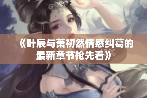《叶辰与萧初然情感纠葛的最新章节抢先看》