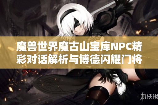 魔兽世界魔古山宝库NPC精彩对话解析与博德闪耀门将全新挑战