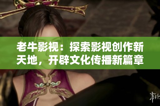 老牛影视：探索影视创作新天地，开辟文化传播新篇章