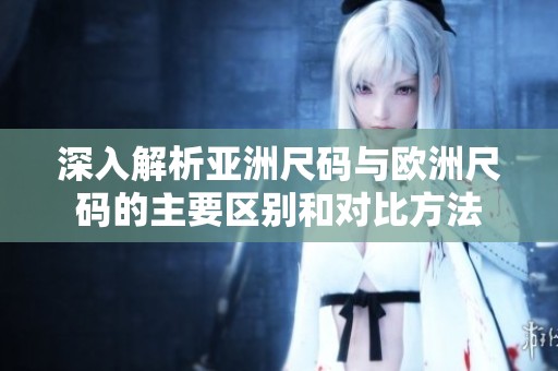深入解析亚洲尺码与欧洲尺码的主要区别和对比方法