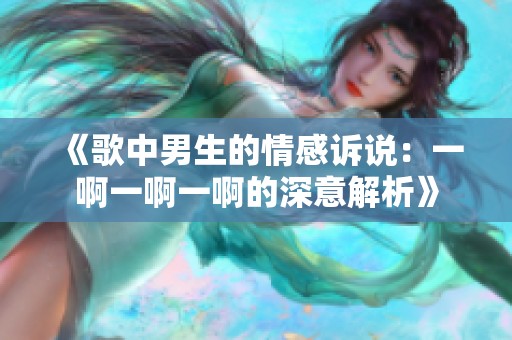 《歌中男生的情感诉说：一啊一啊一啊的深意解析》
