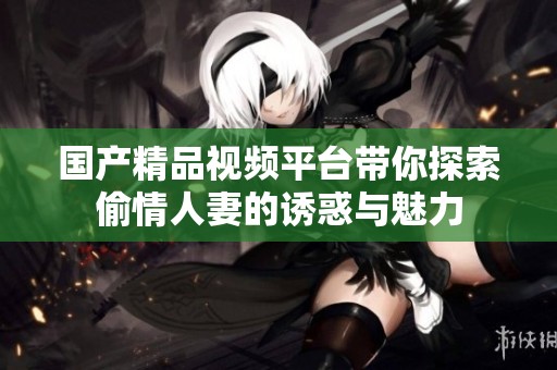 国产精品视频平台带你探索偷情人妻的诱惑与魅力