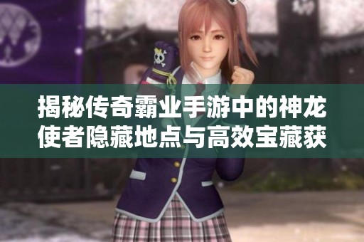 揭秘传奇霸业手游中的神龙使者隐藏地点与高效宝藏获取攻略