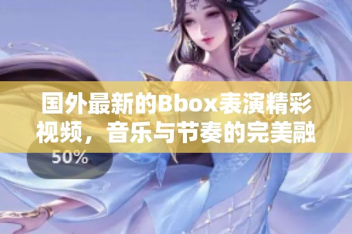 国外最新的Bbox表演精彩视频，音乐与节奏的完美融合