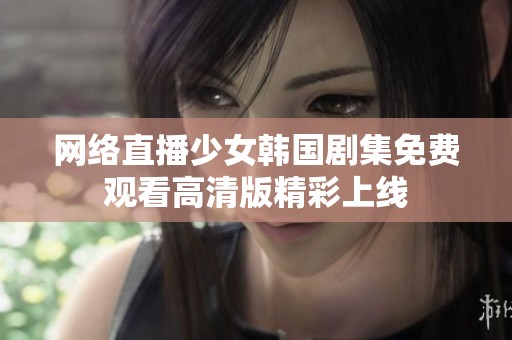 网络直播少女韩国剧集免费观看高清版精彩上线