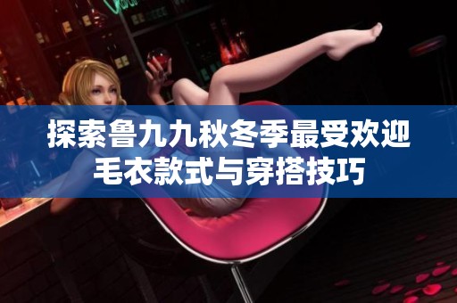 探索鲁九九秋冬季最受欢迎毛衣款式与穿搭技巧