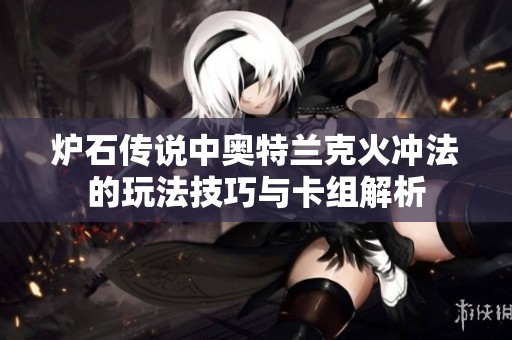 炉石传说中奥特兰克火冲法的玩法技巧与卡组解析