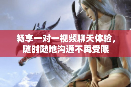 畅享一对一视频聊天体验，随时随地沟通不再受限