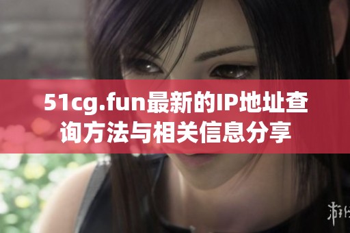 51cg.fun最新的IP地址查询方法与相关信息分享