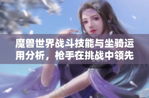 魔兽世界战斗技能与坐骑运用分析，枪手在挑战中领先葡萄牙体育