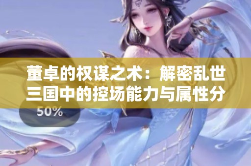 董卓的权谋之术：解密乱世三国中的控场能力与属性分析