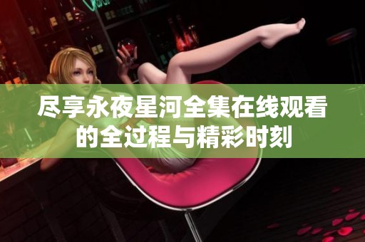 尽享永夜星河全集在线观看的全过程与精彩时刻