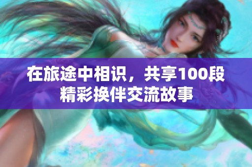 在旅途中相识，共享100段精彩换伴交流故事