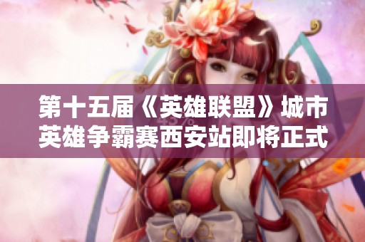 第十五届《英雄联盟》城市英雄争霸赛西安站即将正式开启盛大赛事