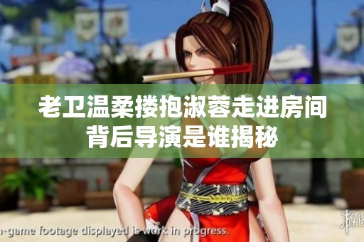 老卫温柔搂抱淑蓉走进房间背后导演是谁揭秘