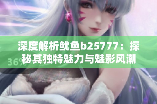 深度解析鱿鱼b25777：探秘其独特魅力与魅影风潮