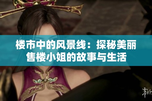 楼市中的风景线：探秘美丽售楼小姐的故事与生活
