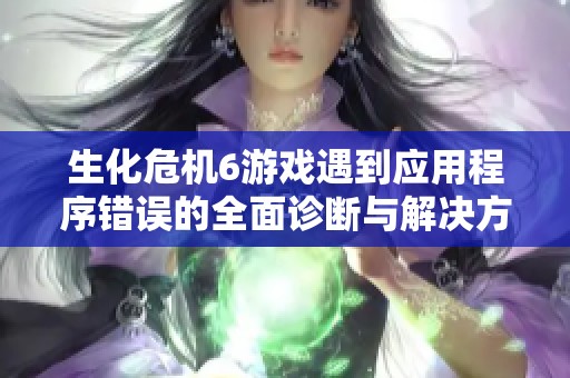 生化危机6游戏遇到应用程序错误的全面诊断与解决方案指南