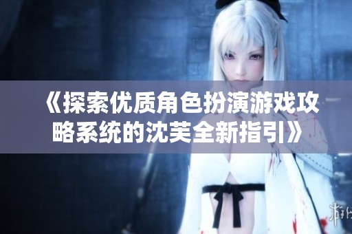 《探索优质角色扮演游戏攻略系统的沈芙全新指引》