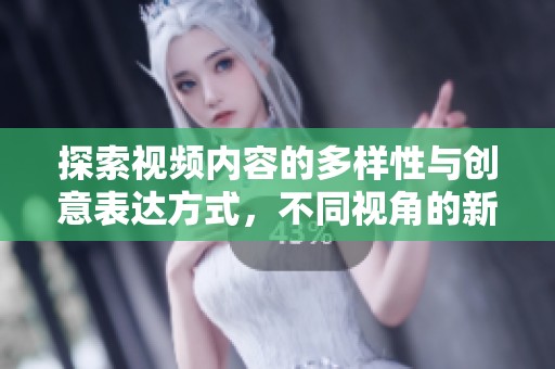 探索视频内容的多样性与创意表达方式，不同视角的新体验