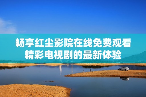 畅享红尘影院在线免费观看精彩电视剧的最新体验