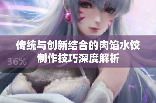 传统与创新结合的肉馅水饺制作技巧深度解析