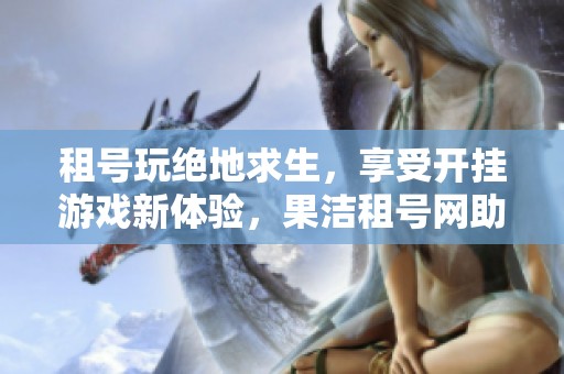 租号玩绝地求生，享受开挂游戏新体验，果洁租号网助力你的战斗之旅！