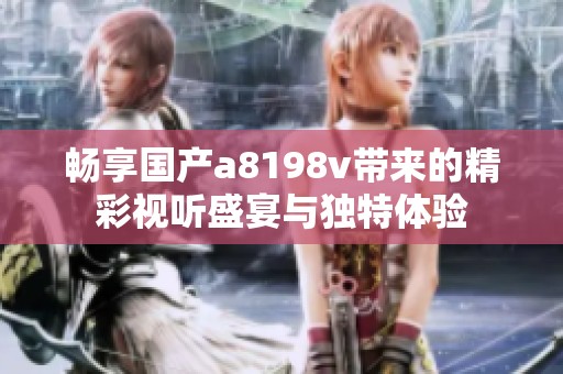畅享国产a8198v带来的精彩视听盛宴与独特体验
