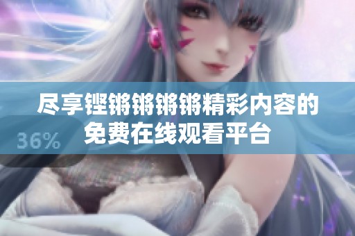 尽享铿锵锵锵锵精彩内容的免费在线观看平台