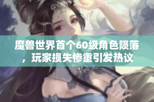 魔兽世界首个60级角色陨落，玩家损失惨重引发热议