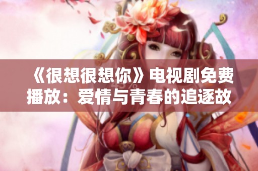 《很想很想你》电视剧免费播放：爱情与青春的追逐故事不容错过