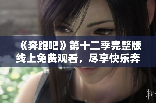《奔跑吧》第十二季完整版线上免费观看，尽享快乐奔跑时光