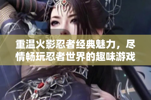 重温火影忍者经典魅力，尽情畅玩忍者世界的趣味游戏