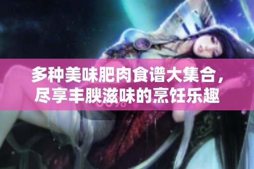 多种美味肥肉食谱大集合，尽享丰腴滋味的烹饪乐趣