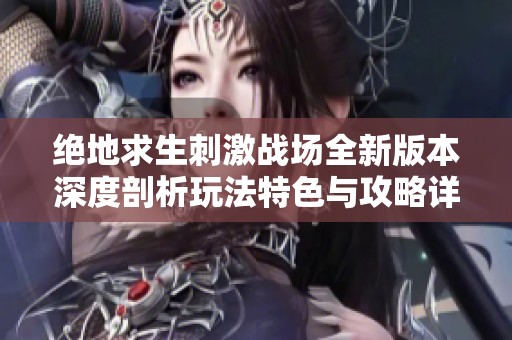 绝地求生刺激战场全新版本深度剖析玩法特色与攻略详解