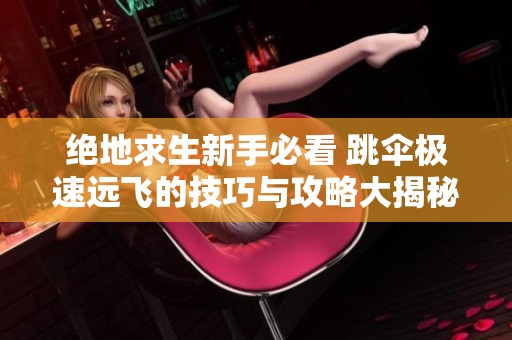 绝地求生新手必看 跳伞极速远飞的技巧与攻略大揭秘