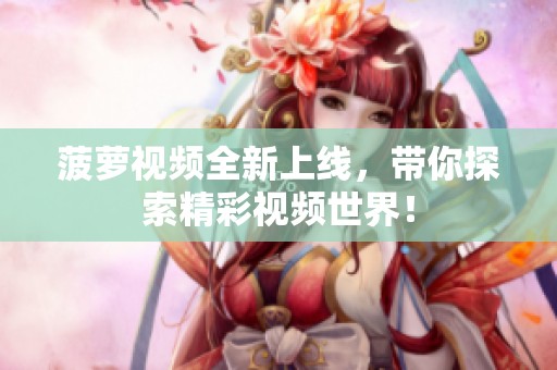 菠萝视频全新上线，带你探索精彩视频世界！