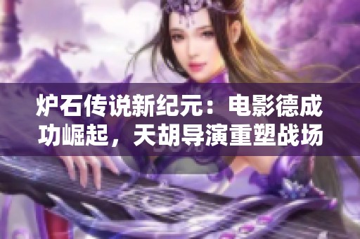 炉石传说新纪元：电影德成功崛起，天胡导演重塑战场格局