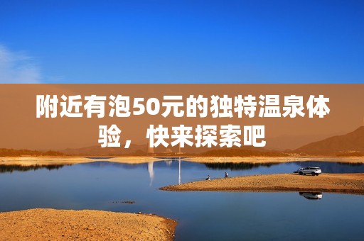 附近有泡50元的独特温泉体验，快来探索吧