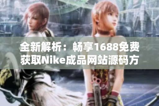全新解析：畅享1688免费获取Nike成品网站源码方法揭秘